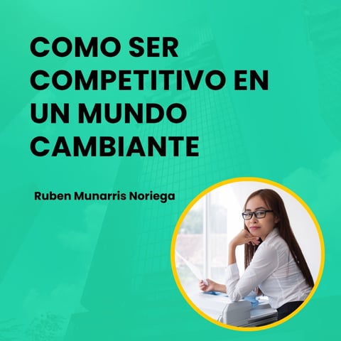 Como Ser Competitivo en un Mundo Cambiante - por Ruben Munarris Noriega